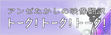 アンゼたかしの映像翻訳　トーク！トーク！トーク！