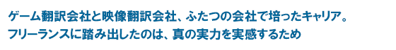 ゲーム翻訳会社と映像翻訳会社、ふたつの会社で培ったキャリア。フリーランスに踏み出したのは、真の実力を実感するため