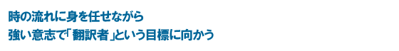 時の流れに身を任せながら 強い意志で「翻訳者」という目標に向かう