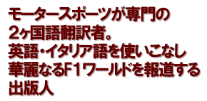 モータースポーツが専門の2ヶ国語翻訳者。英語・イタリア語を使いこなし華麗なるF1ワールドを報道する出版人