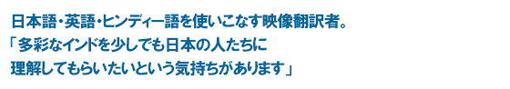 日本語・英語・ヒンディー語を使いこなす映像翻訳者。「多彩なインドを少しでも日本の人たちに理解してもらいたいという気持ちがあります」