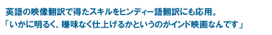 英語の映像翻訳で得たスキルをヒンディー語翻訳にも応用。「いかに明るく、嫌味なく仕上げるかというのがインド映画なんです」