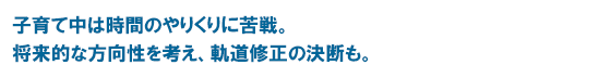 子育て中は時間のやりくりに苦戦。将来的な方向性を考え、軌道修正の決断も。