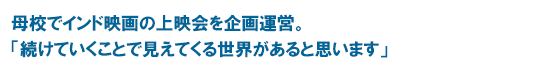 母校でインド映画の上映会を企画運営。「続けていくことで見えてくる世界があると思います」