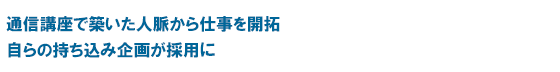 通信講座で築いた人脈から仕事を開拓　自らの持ち込み企画が採用に