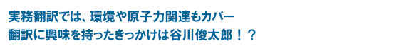 実務翻訳では、環境や原子力関連もカバー 翻訳に興味を持ったきっかけは谷川俊太郎！？