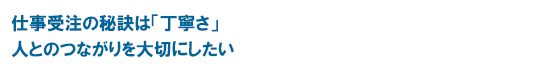 仕事受注の秘訣は「丁寧さ」人とのつながりを大切にしたい