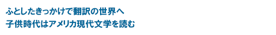 ふとしたきっかけで翻訳の世界へ　子供時代はアメリカ現代文学を読む