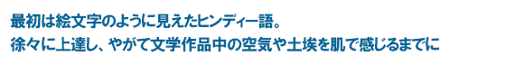 最初は絵文字のように見えたヒンディー語。徐々に上達し、やがて文学作品中の空気や土埃を肌で感じるまでに