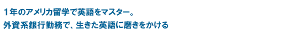 １年のアメリカ留学で英語をマスター。外資系銀行勤務で、生きた英語に磨きをかける