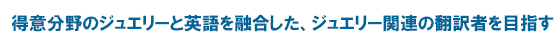 得意分野のジュエリーと英語を融合した、ジュエリー関連の翻訳者を目指す