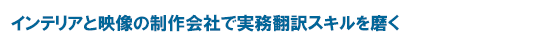 インテリアと映像の制作会社で実務翻訳スキルを磨く