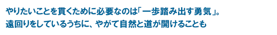 やりたいことを貫くために必要なのは「一歩踏み出す勇気」。遠回りをしているうちに、やがて自然と道が開けることも