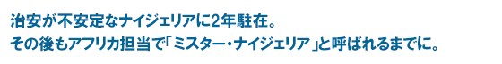 治安が不安定なナイジェリアに2年駐在。その後もアフリカ担当で「ミスター・ナイジェリア」と呼ばれるまでに。