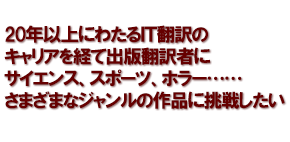 20年以上にわたるＩＴ翻訳のキャリアを経て出版翻訳者にサイエンス、スポーツ、ホラー……さまざまなジャンルの作品に挑戦したい