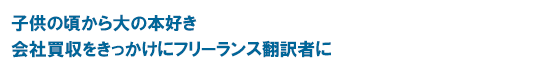 子供の頃から大の本好き 会社買収をきっかけにフリーランス翻訳者に