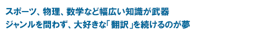 スポーツ、物理、数学など幅広い知識が武器 ジャンルを問わず、大好きな「翻訳」を続けるのが夢