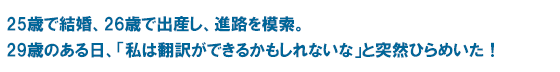 25歳で結婚、26歳で出産し、進路を模索。 29歳のある日、「私は翻訳ができるかもしれないな」と突然ひらめいた！
