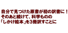 自分で見つけた原書が初の訳書に！そのあと続けて、科学ものの「しかけ絵本」を３冊訳すことに