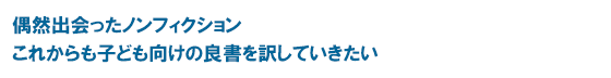 偶然出会ったノンフィクション これからも子ども向けの良書を訳していきたい