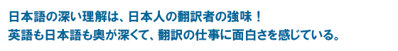 日本語の深い理解は、日本人の翻訳者の強味！ 英語も日本語も奥が深くて、翻訳の仕事に面白さを感じている。