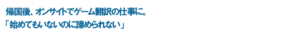 帰国後、オンサイトでゲーム翻訳の仕事に。「始めてもいないのに諦められない」