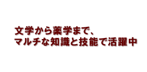 文学から薬学まで、マルチな知識と技能で活躍中