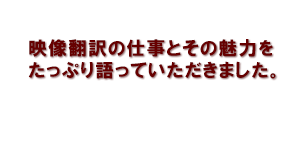 映像翻訳の仕事とその魅力をたっぷり語っていただきました。