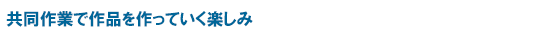 共同作業で作品を作っていく楽しみ