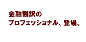 金融翻訳のプロフェッショナル、登場。