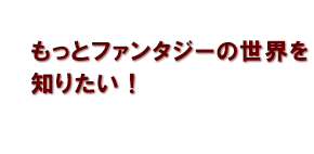 もっとファンタジーの世界を知りたい！