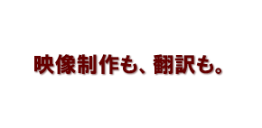 映像制作も、翻訳も。