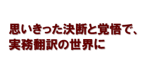 思いきった決断と覚悟で、実務翻訳の世界に