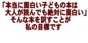 「本当に面白い子どもの本は大人が読んでも絶対に面白い」そんな本を訳すことが私の目標です。