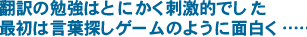 翻訳の勉強はとにかく刺激的でした。最初は言葉探しゲームのように面白く……