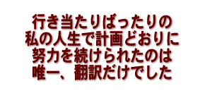 行き当たりばったりの私の人生で計画どおりに努力を続けられたのは唯一、翻訳だけでした