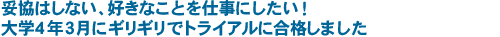 妥協はしない、好きなことを仕事にしたい！ 大学４年３月にギリギリでトライアルに合格しました