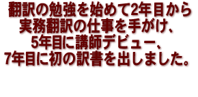 翻訳の勉強を始めて２年目から実務翻訳の仕事を手がけ、5年目に講師デビュー、7年目に初の訳書を出しました。