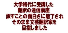 大学時代に受講した翻訳の通信講座　訳すことの面白さに魅了され　そのまま文芸翻訳家を目指しました