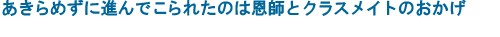 あきらめずに進んでこられたのは恩師とクラスメイトのおかげ