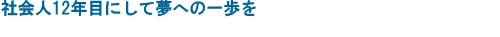 社会人12年目にして夢への一歩を