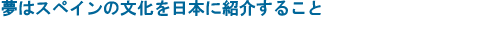 夢はスペインの文化を日本に紹介すること