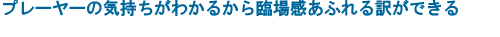 プレーヤーの気持ちがわかるから臨場感あふれる訳ができる