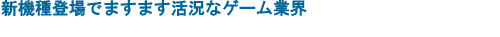 新機種登場でますます活況なゲーム業界
