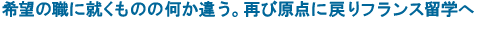 希望の職に就くものの何か違う。再び原点に戻りフランス留学へ