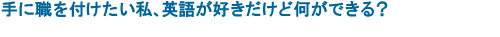 手に職を付けたい私、英語が好きだけど何ができる？