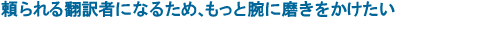 頼られる翻訳者になるため、もっと腕に磨きをかけたい