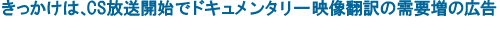 きっかけは、CS放送開始でドキュメンタリー映像翻訳の需要増の広告