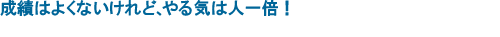 成績はよくないけれど、やる気は人一倍!