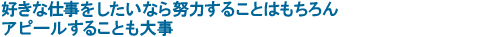 好きな仕事をしたいなら努力することはもちろん　アピールすることも大事